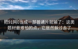 把91网0当成一部普通片就输了：这类题材最难拍的点，它居然躲过去了