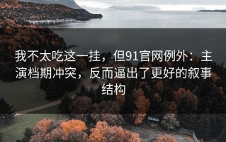 我不太吃这一挂，但91官网例外：主演档期冲突，反而逼出了更好的叙事结构