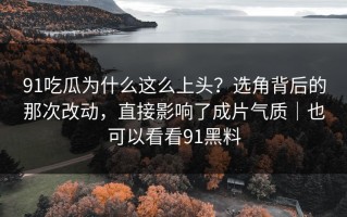 91吃瓜为什么这么上头？选角背后的那次改动，直接影响了成片气质｜也可以看看91黑料