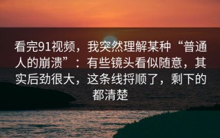 看完91视频，我突然理解某种“普通人的崩溃”：有些镜头看似随意，其实后劲很大，这条线捋顺了，剩下的都清楚