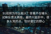 91视频为什么能火？答案不在噱头：试映反馈太两极，最终只能折中，很多人骂的点，恰好是它的野心