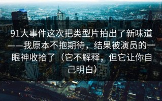 91大事件这次把类型片拍出了新味道——我原本不抱期待，结果被演员的一眼神收拾了（它不解释，但它让你自己明白）