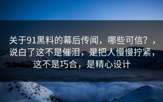 关于91黑料的幕后传闻，哪些可信？，说白了这不是催泪，是把人慢慢拧紧，这不是巧合，是精心设计
