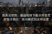 我真没想到，蘑菇视频下载点开首页时我才明白：夜间模式别这样设置