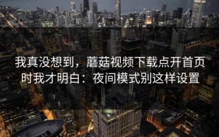 我真没想到，蘑菇视频下载点开首页时我才明白：夜间模式别这样设置