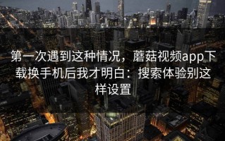 第一次遇到这种情况，蘑菇视频app下载换手机后我才明白：搜索体验别这样设置