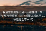 我最想聊的是91网——看懂这一处，整部片会重新打开（看懂以后再回头，味道完全不一样）