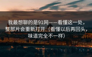 我最想聊的是91网——看懂这一处，整部片会重新打开（看懂以后再回头，味道完全不一样）