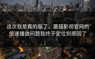 这次我是真的服了，蘑菇影视官网的倍速播放问题我终于定位到原因了