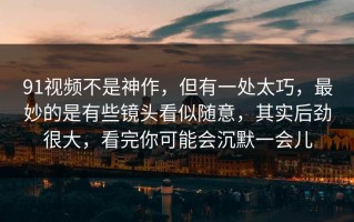 91视频不是神作，但有一处太巧，最妙的是有些镜头看似随意，其实后劲很大，看完你可能会沉默一会儿