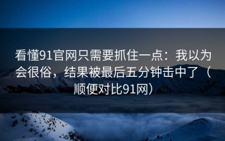看懂91官网只需要抓住一点：我以为会很俗，结果被最后五分钟击中了（顺便对比91网）