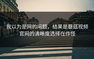我以为是网的问题，结果是蘑菇视频官网的清晰度选择在作怪