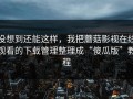没想到还能这样，我把蘑菇影视在线观看的下载管理整理成“傻瓜版”教程