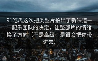 91吃瓜这次把类型片拍出了新味道——配乐团队的决定，让整部片的情绪换了方向（不是高级，是很会把你带进去）