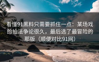 看懂91黑料只需要抓住一点：某场戏的拍法争论很久，最后选了最冒险的那版（顺便对比91网）