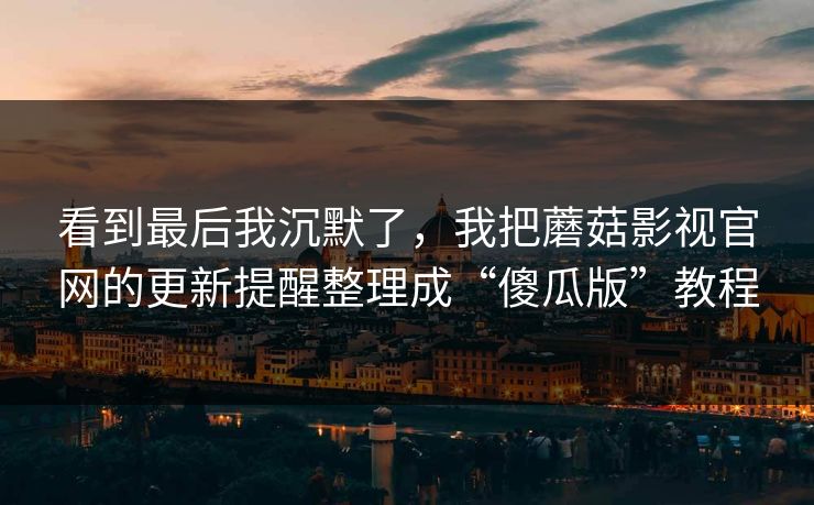 看到最后我沉默了，我把蘑菇影视官网的更新提醒整理成“傻瓜版”教程-第1张图片-蘑菇视频 - 海量短视频影视资源聚合