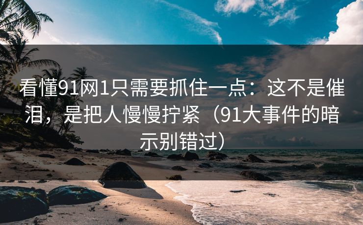 看懂91网1只需要抓住一点：这不是催泪，是把人慢慢拧紧（91大事件的暗示别错过）-第1张图片-蘑菇视频 - 海量短视频影视资源聚合