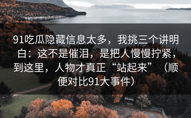 91吃瓜隐藏信息太多，我挑三个讲明白：这不是催泪，是把人慢慢拧紧，到这里，人物才真正“站起来”（顺便对比91大事件）-第1张图片-蘑菇视频 - 海量短视频影视资源聚合
