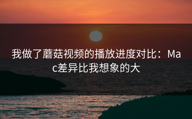 我做了蘑菇视频的播放进度对比：Mac差异比我想象的大-第1张图片-蘑菇视频 - 海量短视频影视资源聚合