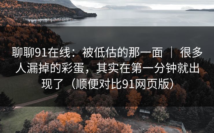 聊聊91在线：被低估的那一面 ｜ 很多人漏掉的彩蛋，其实在第一分钟就出现了（顺便对比91网页版）-第1张图片-蘑菇视频 - 海量短视频影视资源聚合