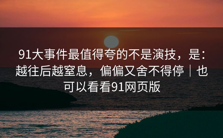 91大事件最值得夸的不是演技，是：越往后越窒息，偏偏又舍不得停｜也可以看看91网页版-第1张图片-蘑菇视频 - 海量短视频影视资源聚合