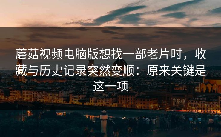 蘑菇视频电脑版想找一部老片时，收藏与历史记录突然变顺：原来关键是这一项