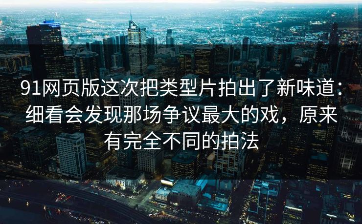91网页版这次把类型片拍出了新味道：细看会发现那场争议最大的戏，原来有完全不同的拍法