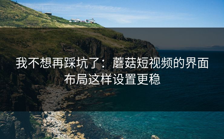 我不想再踩坑了：蘑菇短视频的界面布局这样设置更稳