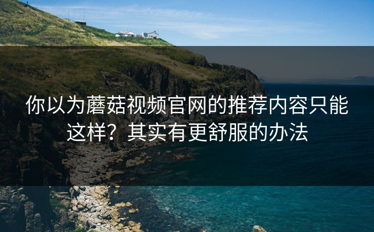 你以为蘑菇视频官网的推荐内容只能这样？其实有更舒服的办法