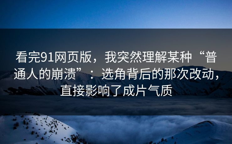 看完91网页版，我突然理解某种“普通人的崩溃”：选角背后的那次改动，直接影响了成片气质