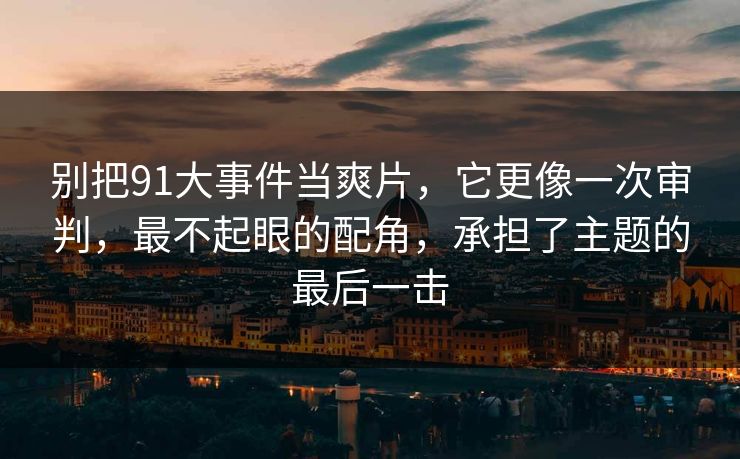 别把91大事件当爽片，它更像一次审判，最不起眼的配角，承担了主题的最后一击-第1张图片-蘑菇视频 - 海量短视频影视资源聚合