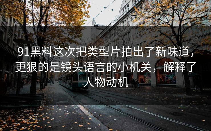 91黑料这次把类型片拍出了新味道，更狠的是镜头语言的小机关，解释了人物动机-第1张图片-蘑菇视频 - 海量短视频影视资源聚合