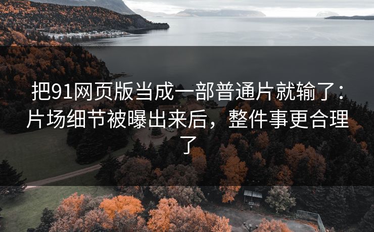 把91网页版当成一部普通片就输了:片场细节被曝出来后,整件事更合理了-第1张图片-蘑菇视频 - 海量短视频影视资源聚合 把91网页版当成一部普通片就输了:片场细节被曝出来后,整件事更合理了-第1张图片-蘑菇视频 - 海量短视频影视资源聚合