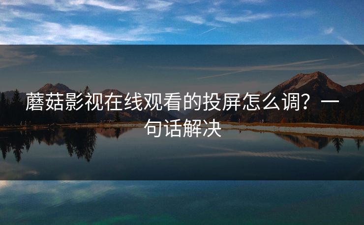 蘑菇影视在线观看的投屏怎么调?一句话解决-第1张图片-蘑菇视频 - 海量短视频影视资源聚合 蘑菇影视在线观看的投屏怎么调?一句话解决-第1张图片-蘑菇视频 - 海量短视频影视资源聚合