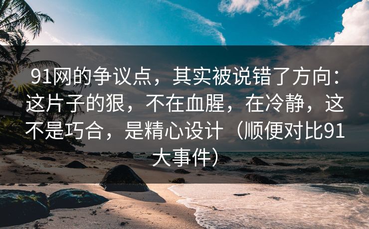 91网的争议点，其实被说错了方向：这片子的狠，不在血腥，在冷静，这不是巧合，是精心设计（顺便对比91大事件）-第1张图片-蘑菇视频 - 海量短视频影视资源聚合