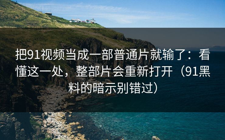 把91视频当成一部普通片就输了：看懂这一处，整部片会重新打开（91黑料的暗示别错过）-第1张图片-蘑菇视频 - 海量短视频影视资源聚合