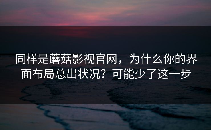 同样是蘑菇影视官网，为什么你的界面布局总出状况？可能少了这一步-第1张图片-蘑菇视频 - 海量短视频影视资源聚合