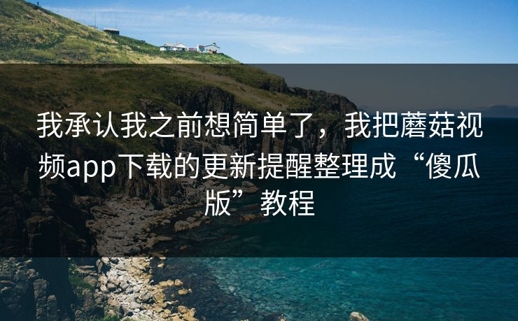 我承认我之前想简单了,我把蘑菇视频app下载的更新提醒整理成“傻瓜版”教程-第1张图片-蘑菇视频 - 海量短视频影视资源聚合 我承认我之前想简单了,我把蘑菇视频app下载的更新提醒整理成“傻瓜版”教程-第1张图片-蘑菇视频 - 海量短视频影视资源聚合