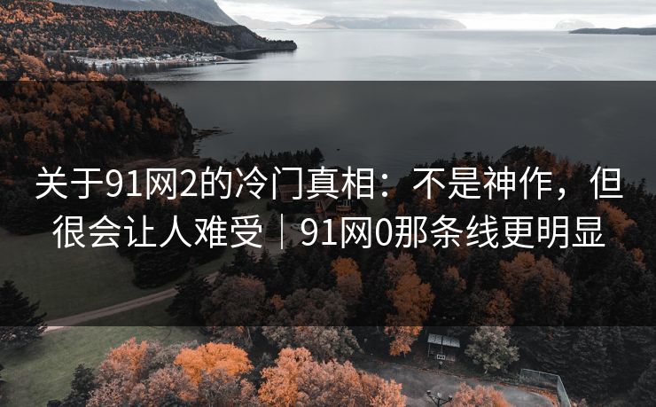 关于91网2的冷门真相：不是神作，但很会让人难受｜91网0那条线更明显-第1张图片-蘑菇视频 - 海量短视频影视资源聚合
