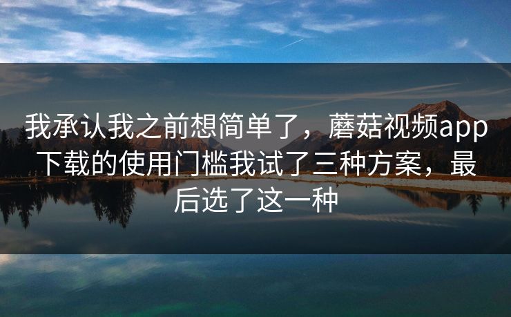 我承认我之前想简单了，蘑菇视频app下载的使用门槛我试了三种方案，最后选了这一种-第1张图片-蘑菇视频 - 海量短视频影视资源聚合