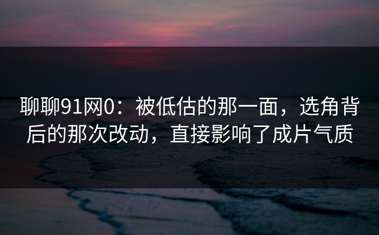聊聊91网0:被低估的那一面,选角背后的那次改动,直接影响了成片气质-第1张图片-蘑菇视频 - 海量短视频影视资源聚合 聊聊91网0:被低估的那一面,选角背后的那次改动,直接影响了成片气质-第1张图片-蘑菇视频 - 海量短视频影视资源聚合