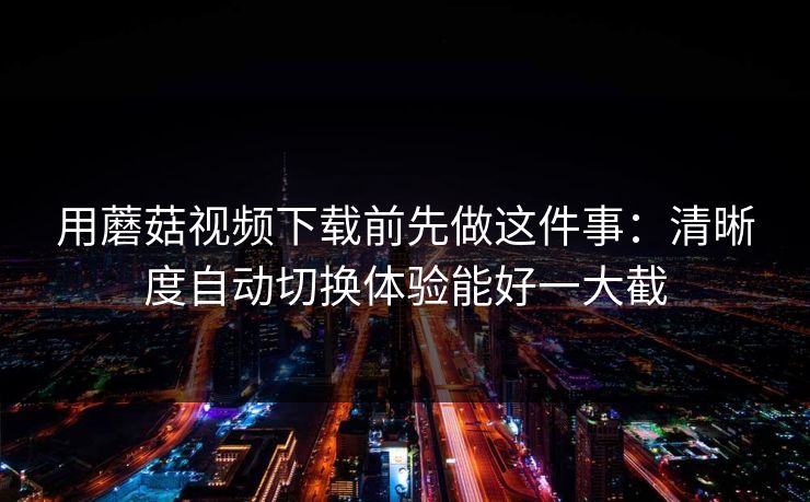 用蘑菇视频下载前先做这件事：清晰度自动切换体验能好一大截-第1张图片-蘑菇视频 - 海量短视频影视资源聚合