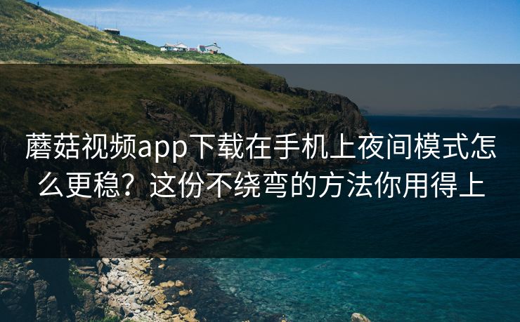蘑菇视频app下载在手机上夜间模式怎么更稳?这份不绕弯的方法你用得上-第1张图片-蘑菇视频 - 海量短视频影视资源聚合 蘑菇视频app下载在手机上夜间模式怎么更稳?这份不绕弯的方法你用得上-第1张图片-蘑菇视频 - 海量短视频影视资源聚合