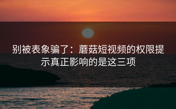 别被表象骗了:蘑菇短视频的权限提示真正影响的是这三项-第1张图片-蘑菇视频 - 海量短视频影视资源聚合 别被表象骗了:蘑菇短视频的权限提示真正影响的是这三项-第1张图片-蘑菇视频 - 海量短视频影视资源聚合