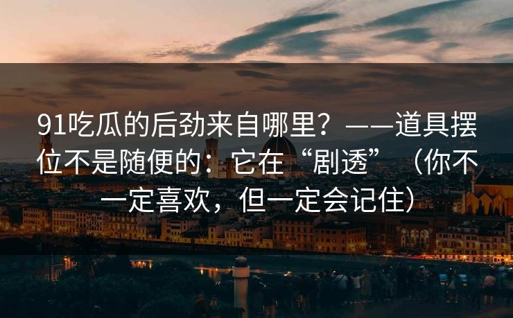 91吃瓜的后劲来自哪里？——道具摆位不是随便的：它在“剧透”（你不一定喜欢，但一定会记住）-第1张图片-蘑菇视频 - 海量短视频影视资源聚合