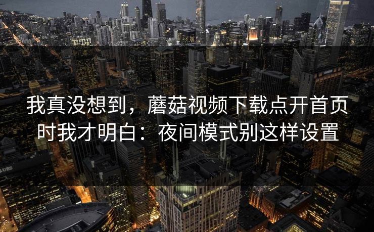 我真没想到,蘑菇视频下载点开首页时我才明白:夜间模式别这样设置-第1张图片-蘑菇视频 - 海量短视频影视资源聚合 我真没想到,蘑菇视频下载点开首页时我才明白:夜间模式别这样设置-第1张图片-蘑菇视频 - 海量短视频影视资源聚合