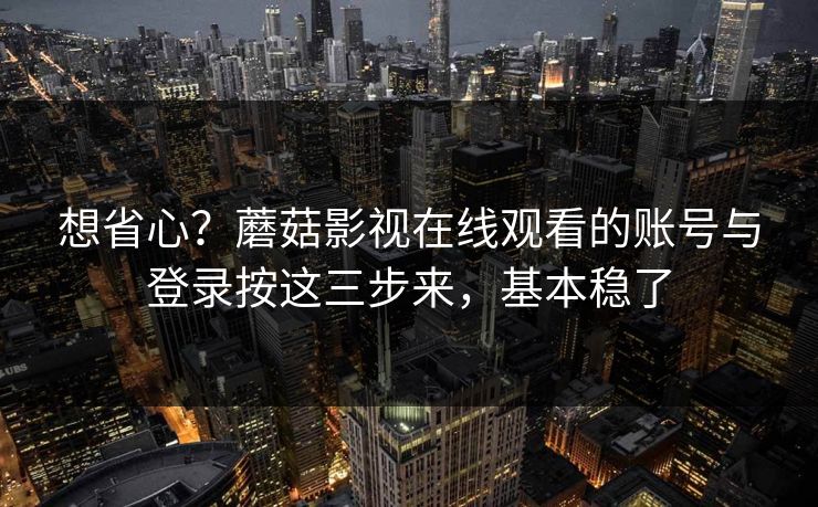 想省心?蘑菇影视在线观看的账号与登录按这三步来,基本稳了 想省心?蘑菇影视在线观看的账号与登录按这三步来,基本稳了