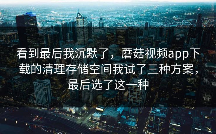 看到最后我沉默了，蘑菇视频app下载的清理存储空间我试了三种方案，最后选了这一种-第1张图片-蘑菇视频 - 海量短视频影视资源聚合