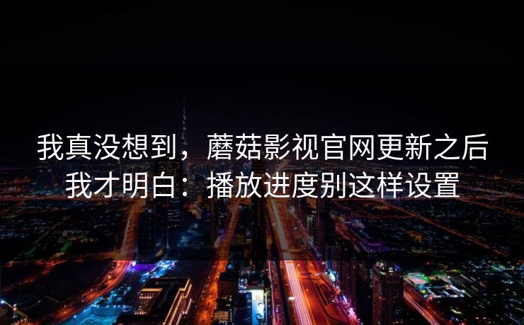 我真没想到，蘑菇影视官网更新之后我才明白：播放进度别这样设置-第1张图片-蘑菇视频 - 海量短视频影视资源聚合