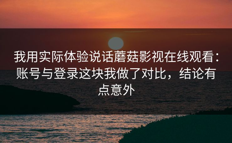我用实际体验说话蘑菇影视在线观看：账号与登录这块我做了对比，结论有点意外